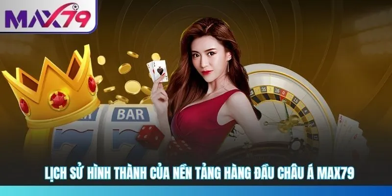 Lịch sử hình thành của nền tảng hàng đầu châu Á MAX79